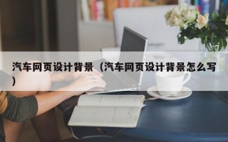 巴彦淖尔汽车网页设计背景（汽车网页设计背景怎么写）