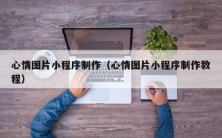 巴彦淖尔心情图片小程序制作（心情图片小程序制作教程）