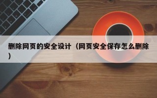 巴彦淖尔删除网页的安全设计（网页安全保存怎么删除）