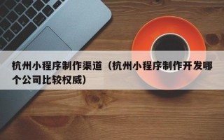 巴彦淖尔杭州小程序制作渠道（杭州小程序制作开发哪个公司比较权威）