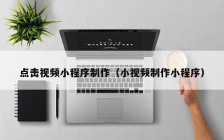 巴彦淖尔点击视频小程序制作（小视频制作小程序）