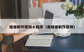 巴彦淖尔相册制作视频小程序（用相册制作视频）