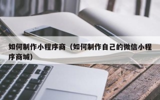 巴彦淖尔如何制作小程序商（如何制作自己的微信小程序商城）