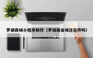 巴彦淖尔罗湖商城小程序制作（罗湖商业城还在开吗）