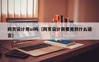巴彦淖尔网页设计用ui吗（网页设计需要用到什么语言）