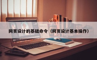 巴彦淖尔网页设计的基础命令（网页设计基本操作）